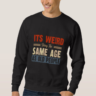 It's Weird Being The Same Age As Old People 4 Sweatshirt