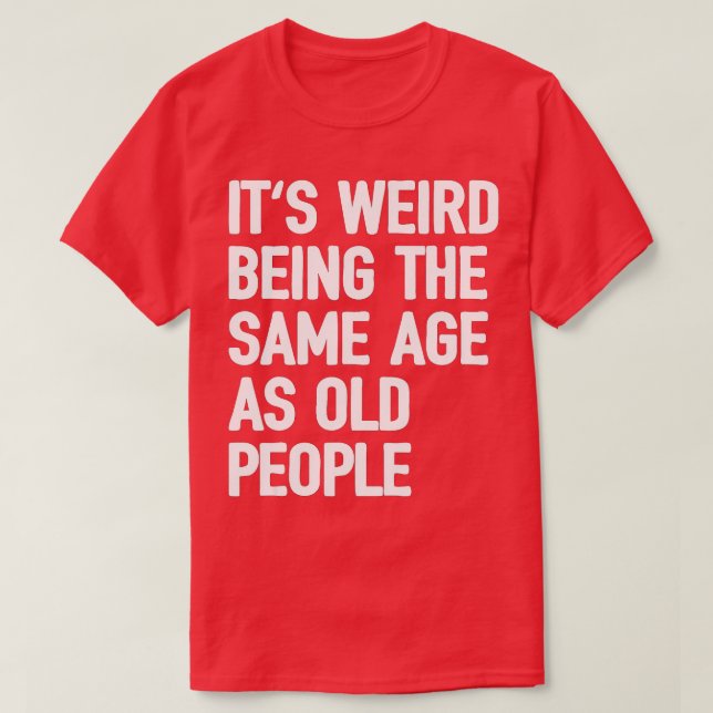 Its Weird Being The Same Age As Old People (5)  T-Shirt (Design Front)