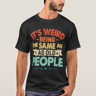 It's Weird Being The Same Age as Old People Birth T-Shirt