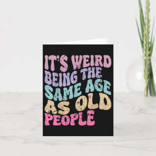 Its Weird Being The Same Age As Old People Card