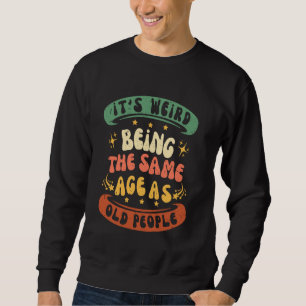 Its Weird Being The Same Age As Old People Funny S Sweatshirt
