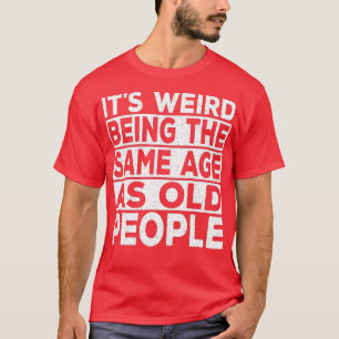 Its Weird Being The Same Age As Old People Funny S T-Shirt