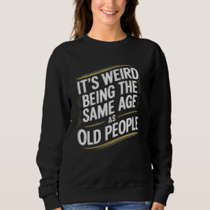 It's Weird Being the Same Age as Old People Funny Sweatshirt