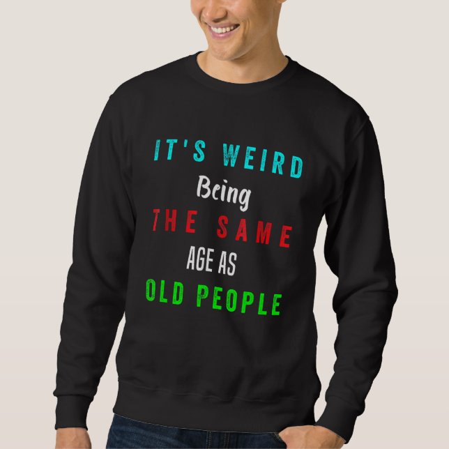 It's Weird Being The Same Age As Old People Funny  Sweatshirt (Front)