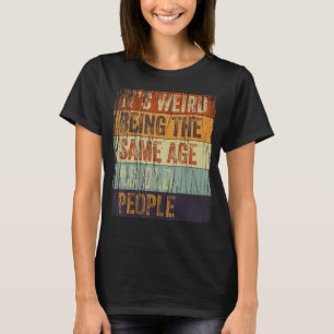 It's Weird Being The Same Age As Old People Funny T-Shirt