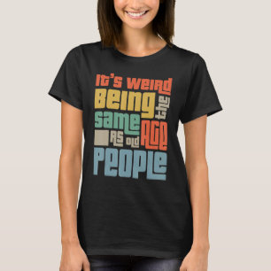 It's Weird Being The Same Age As Old People Funny  T-Shirt
