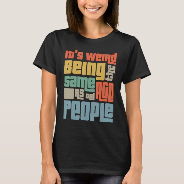 It's Weird Being The Same Age As Old People Funny  T-Shirt (Front)