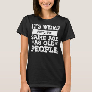 it's weird being the same age as old people funny  T-Shirt