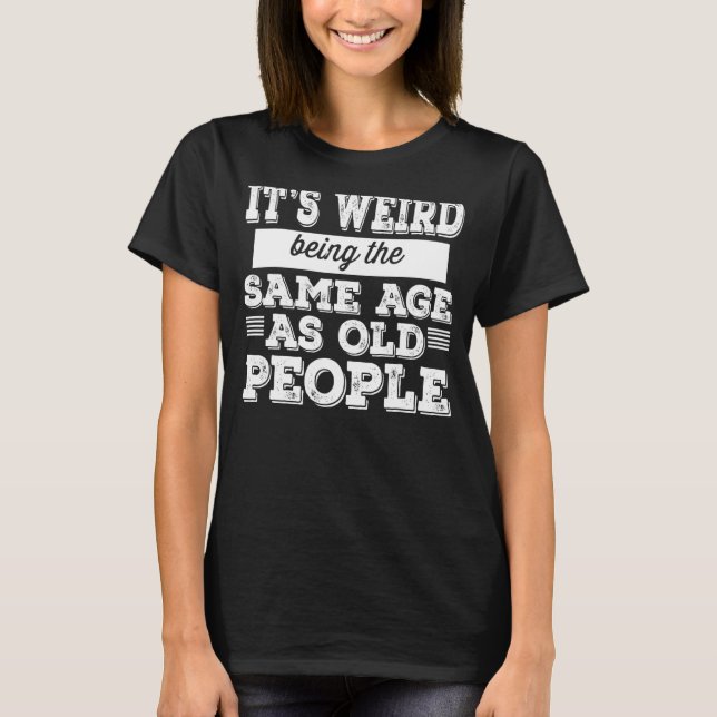 it's weird being the same age as old people funny  T-Shirt (Front)