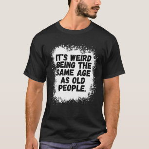 It's Weird Being The Same Age As Old People Funny T-Shirt