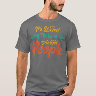 It's Weird Being The Same Age As Old People Funny T-Shirt