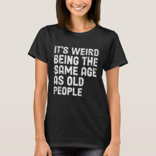 It's Weird Being The Same Age As Old People-Funny T-Shirt