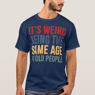 It's Weird Being The Same Age As Old People funny  T-Shirt