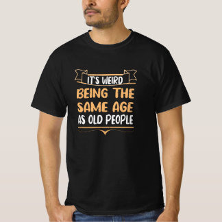It's Weird Being The Same Age As Old People Funny  T-Shirt