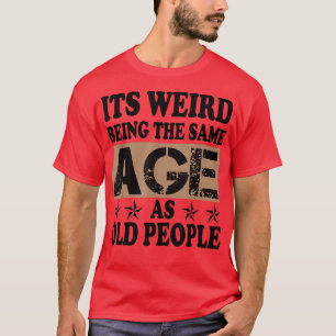 it's weird being the same age as old people Funny T-Shirt