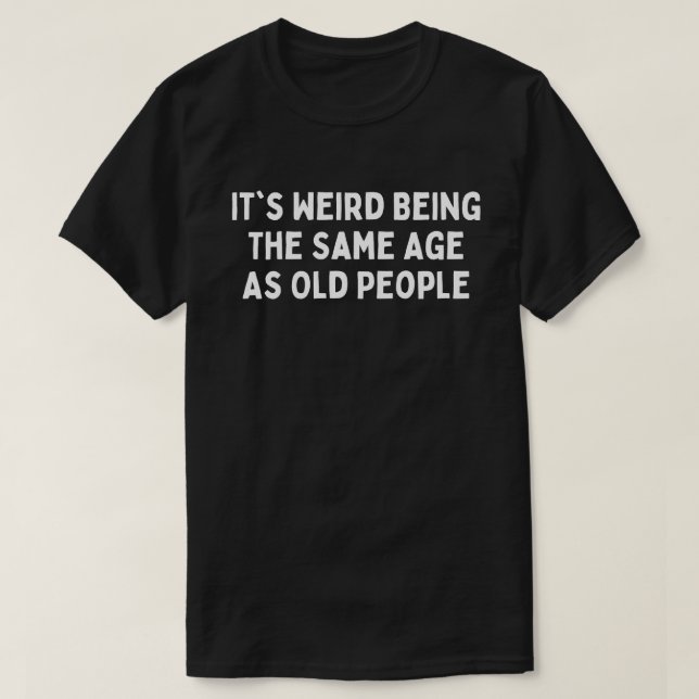 It's Weird Being The Same Age As Old People funny  T-Shirt (Design Front)