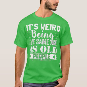 It's Weird Being The Same Age As Old People Funny T-Shirt