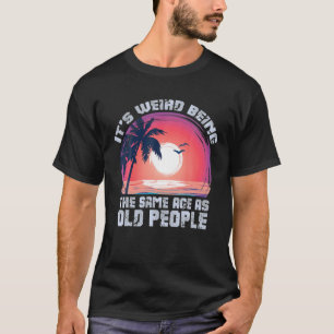 It's Weird Being The Same Age As Old People Funny T-Shirt