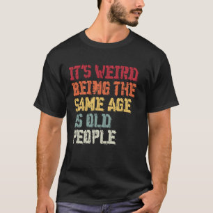 Its Weird Being The Same Age As Old People Funny T-Shirt