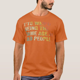 Its Weird Being The Same Age As Old People Funny T-Shirt