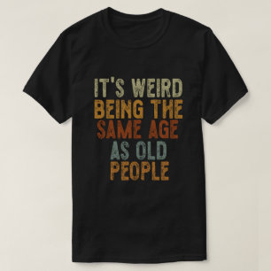 It's Weird Being The Same Age As Old People Funny T-Shirt