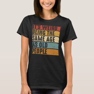 It's Weird Being The Same Age As Old People Funny T-Shirt