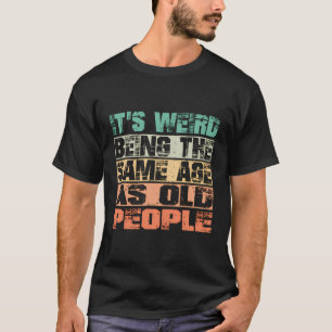 It'S Weird Being The Same Age As Old People Funny T-Shirt
