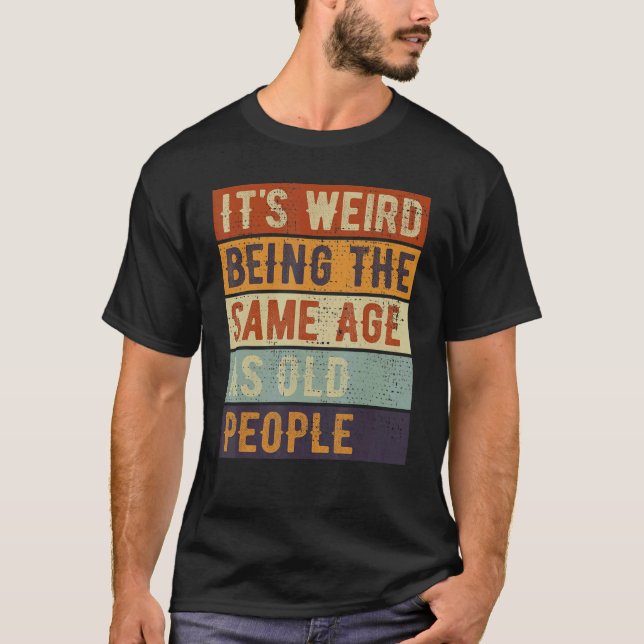 It's Weird Being The Same Age As Old People Mature T-Shirt (Front)