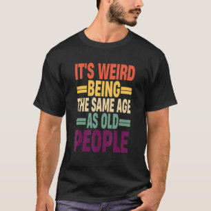 It's Weird Being The Same Age As Old People Quote T-Shirt