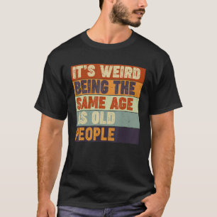 It's Weird Being The Same Age As Old People Sarc T-Shirt