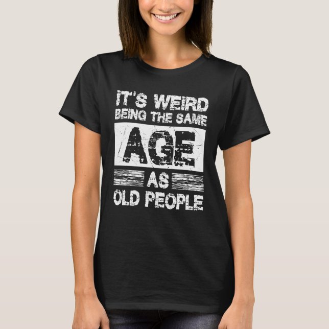It's Weird Being The Same Age As Old People Sarcas T-Shirt (Front)