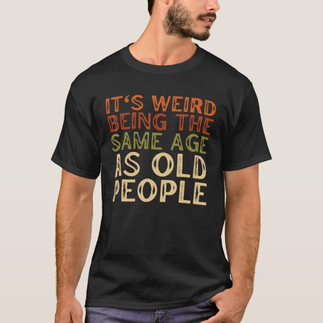 It's Weird Being The Same Age As Old People Sarcas T-Shirt (Front)