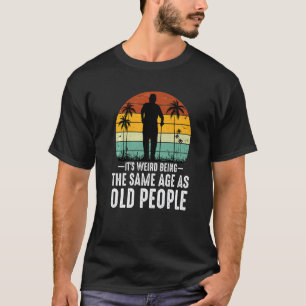It's Weird Being The Same Age As Old People Sayin T-Shirt