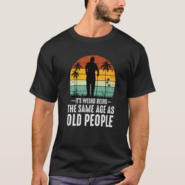 It's Weird Being The Same Age As Old People  Sayin T-Shirt (Front)