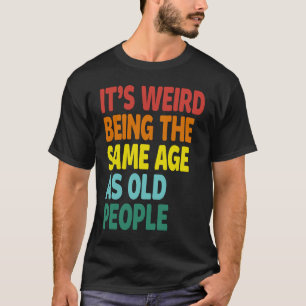 It's Weird Being The Same Age As Old People Sayin T-Shirt