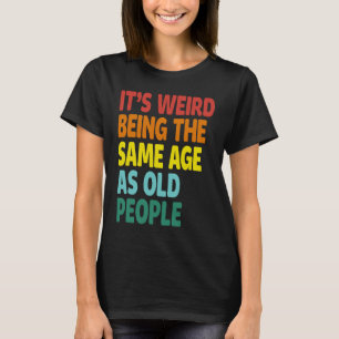 It's Weird Being The Same Age As Old People  Sayin T-Shirt