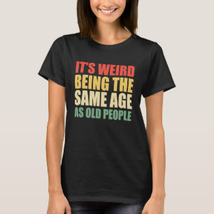 It's Weird Being The Same Age As Old People Sayin T-Shirt