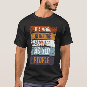 It's Weird Being The Same Age As Old People Sayin T-Shirt