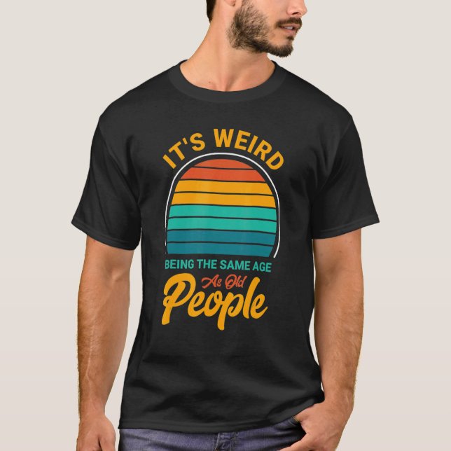 It's Weird Being The Same Age As Old People  Sayin T-Shirt (Front)