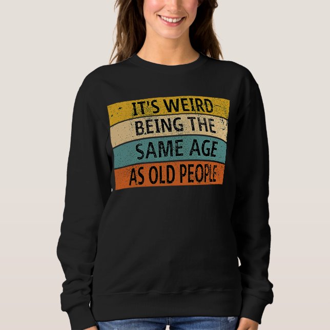 It's Weird Being The Same Age As Old People        Sweatshirt (Front)