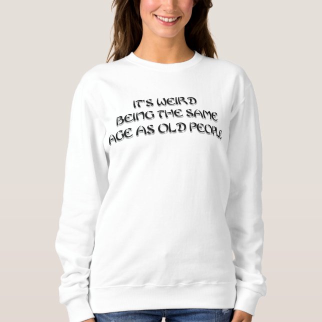 It's weird being the same age as old people sweatshirt (Front)