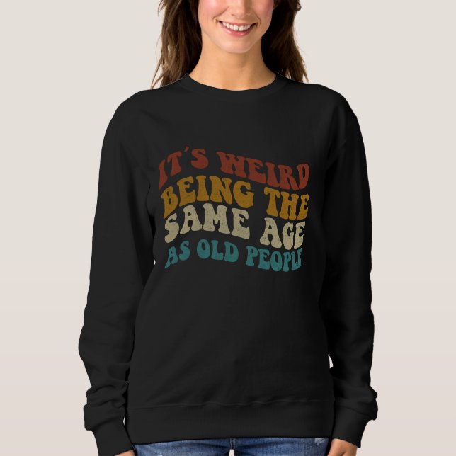 Its Weird Being The Same Age As Old People Sweatshirt (Front)
