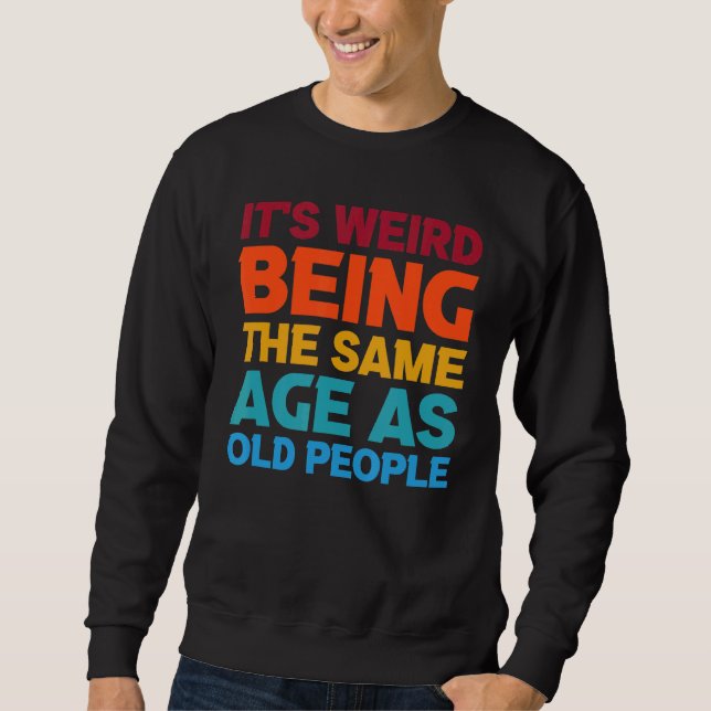 Its Weird Being The Same Age As Old People Sweatshirt (Front)