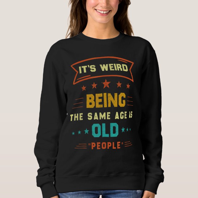 It's Weird Being The Same Age As Old People Sweatshirt (Front)