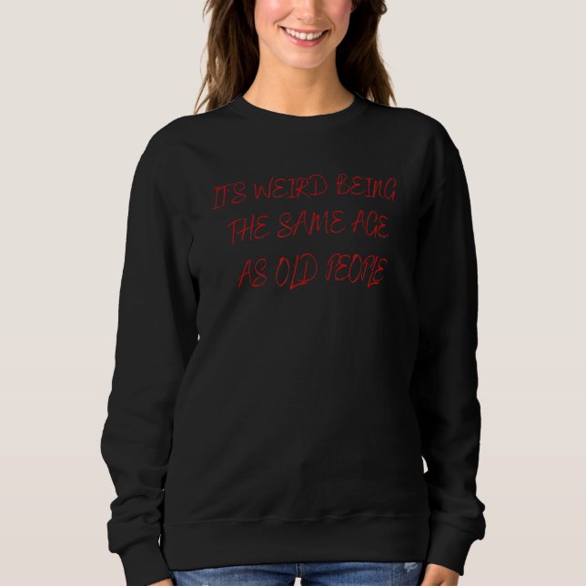 It's Weird Being The Same Age As Old People Sweatshirt (Front)