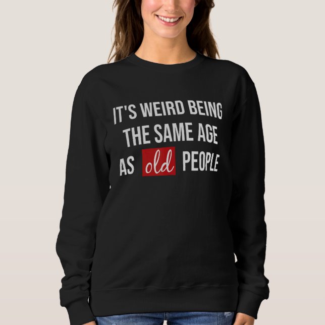 Its Weird Being The Same Age As Old People   Sweatshirt (Front)