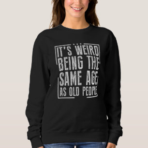 It's Weird Being The Same Age As Old People Sweatshirt