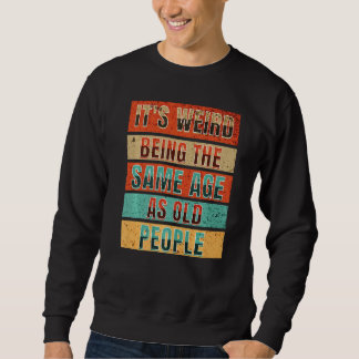 It's Weird Being The Same Age As Old People Sweatshirt