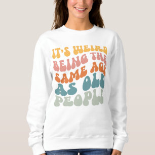It's Weird Being The Same Age As Old People Sweatshirt