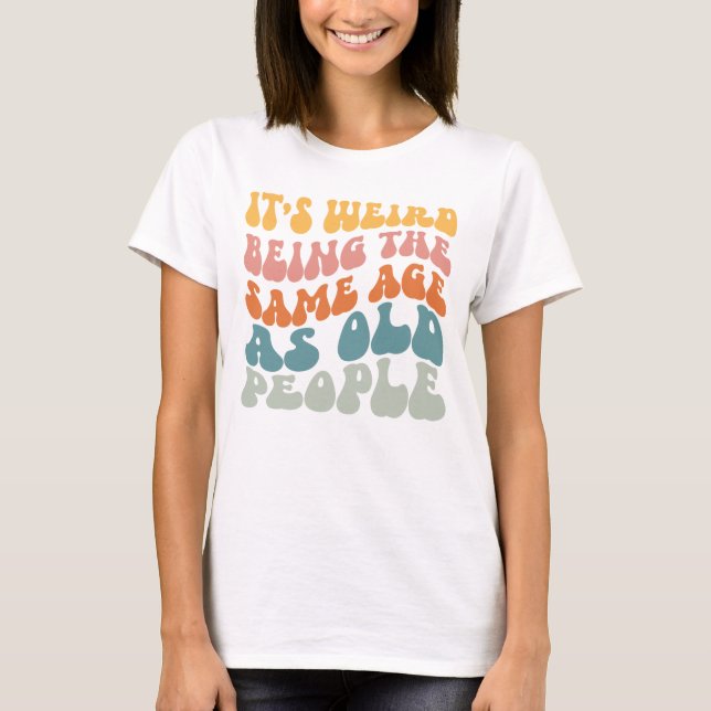 It's Weird Being The Same Age As Old People T-Shir T-Shirt (Front)